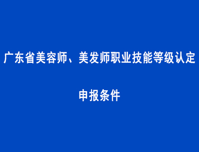廣東省美容師、美發師職業技能等級認定申報條件