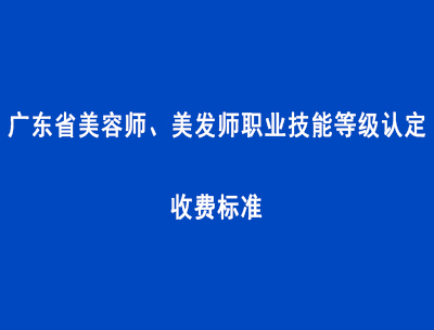 廣東省美容師、美發師職業技能等級認定收費標準