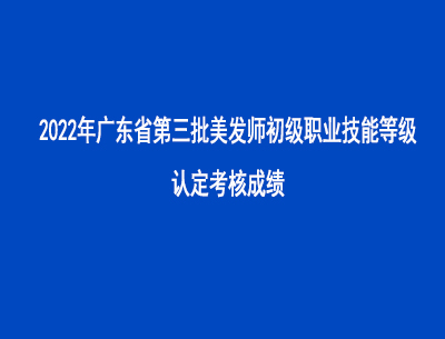 2022年第三批廣東省美發師初級職業技能等級認定考核成績