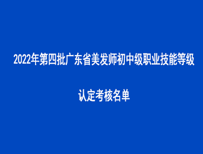 2022年第四批廣東省美發師初中級職業技能等級認定考核名單