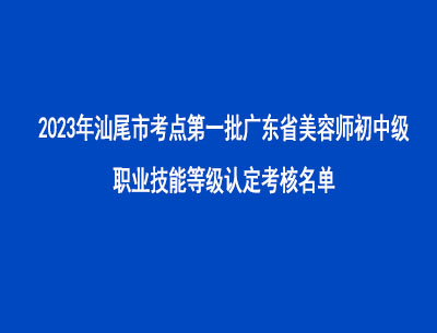 2023年汕尾市考點第一批廣東省美容師初中級職業(yè)技能等級認(rèn)定考核名單