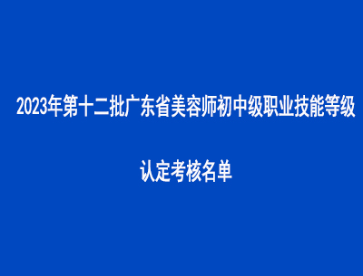 2023年第十二批廣東省美容師初中級職業技能等級認定考核名單
