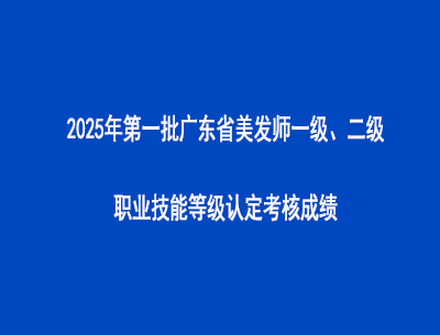 2025年第一批廣東省美發(fā)師一級、二級職業(yè)技能等級認定考核成績