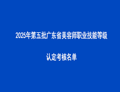 2025年第五批廣東省美容師職業(yè)技能等級認(rèn)定考核名單